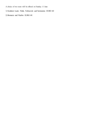 A choice of two tours will be offered on Sunday 11 June
1) Southern Lazio: Ninfa, Valvisciolo and Sermoneta: EURO 60
2) Bomarzo and Viterbo: EURO 60
 