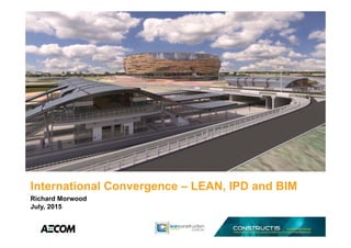 International Convergence – LEAN, IPD and BIM
Richard Morwood
July, 2015
 