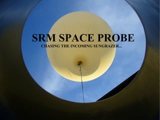 SRM SPACE PROBE
CHASING THE INCOMING SUNGRAZER...