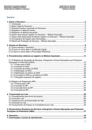 MINISTÉRIO DO DESENVOLVIMENTO, MINISTÉRIO DA FAZENDA
INDÚSTRIA E COMÉRCIO EXTERIOR SECRETARIA DA RECEITA
SECRETARIA DE COMÉRCIO E SERVIÇOS FEDERAL DO BRASIL
2
Sumário
1. Sobre o Siscoserv..................................................................................................................3
1.1 Introdução...........................................................................................................................3
1.2 Base Legal do Siscoserv ....................................................................................................3
1.3 Módulos Venda e Aquisição do Siscoserv..........................................................................3
1.4 Registros no Módulo Venda................................................................................................4
1.5 Registros no Módulo Aquisição ..........................................................................................4
1.6 Quem deve efetuar registro no Siscoserv – Módulo Aquisição...........................................4
1.7 Quem está dispensado de efetuar registro no Siscoserv – Módulo Aquisição ...................6
1.8 Cronograma de registro das informações...........................................................................6
1.9 Modos de Prestação de Serviços – Módulo Aquisição.......................................................7
2. Acesso ao Siscoserv .............................................................................................................9
2.1 Como acessar o Siscoserv .................................................................................................9
2.2 O que é e como obter o Certificado Digital .......................................................................10
2.3 O que é e como obter a Procuração Eletrônica................................................................11
3. Procedimentos relativos ao registro no Módulo Aquisição .............................................11
3.1 O Registro de Aquisição de Serviços, Intangíveis e Outras Operações que Produzam
Variações no Patrimônio (RAS)..............................................................................................12
3.1.1 Prazo para o RAS ......................................................................................................14
3.1.2 Inclusão do RAS ........................................................................................................15
3.1.3 Inclusão de Aditivo ao RAS........................................................................................32
3.1.4 Retificação do RAS ....................................................................................................35
3.1.5 Retificação do Aditivo ao RAS ...................................................................................38
3.1.6 Consulta ao RAS ou ao Aditivo ao RAS.....................................................................43
3.1.7 Situações especiais de registro..................................................................................46
3.2 Registro de Pagamento (RP)............................................................................................46
3.2.1 Prazos para o RP.......................................................................................................47
3.2.2 Inclusão do RP...........................................................................................................47
3.2.3 Cancelamento do RP .................................................................................................53
3.2.4 Consulta ao RP..........................................................................................................56
4. Transmissão em Lote ..........................................................................................................59
4.1 Procedimentos para envio do arquivo ..............................................................................59
4.2 Consultar Lote ..................................................................................................................65
4.3 Tabela de erro da transmissão em lote ............................................................................69
4.4 Exclusão do Lote ..............................................................................................................70
4.5 Cumprimento de Prazos na Transferência em Lote .........................................................70
5. Nomenclatura Brasileira de Serviços, Intangíveis e Outras Operações que Produzam
Variações no Patrimônio (NBS) ..............................................................................................71
6. Glossário...............................................................................................................................75
7. Informações e canais de atendimento ...............................................................................78
 