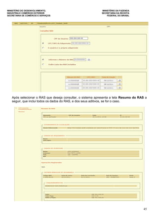 MINISTÉRIO DO DESENVOLVIMENTO, MINISTÉRIO DA FAZENDA
INDÚSTRIA E COMÉRCIO EXTERIOR SECRETARIA DA RECEITA
SECRETARIA DE COMÉRCIO E SERVIÇOS FEDERAL DO BRASIL
45
Após selecionar o RAS que deseja consultar, o sistema apresenta a tela Resumo do RAS a
seguir, que inclui todos os dados do RAS, e dos seus aditivos, se for o caso.
 