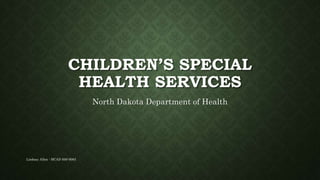CHILDREN’S SPECIAL
HEALTH SERVICES
North Dakota Department of Health
Lindsay Allen - HCAD 600-9083
 