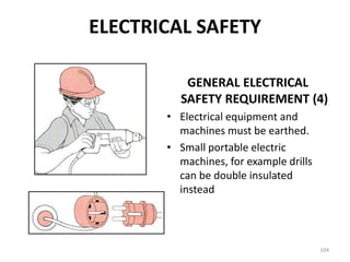 104
GENERAL ELECTRICAL
SAFETY REQUIREMENT (4)
• Electrical equipment and
machines must be earthed.
• Small portable electric
machines, for example drills
can be double insulated
instead
ELECTRICAL SAFETY
 