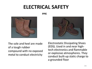 108
The sole and heel are made
of a tough rubber
compound with no exposed
metal to conduct electricity
Electrostatic Dissipating Shoes
(EDS). Used in and near high-
tech electronics and flammable
or explosive atmospheres. They
conduct built-up static charge to
a grounded floor
PPE
ELECTRICAL SAFETY
 