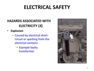36
ELECTRICAL SAFETY
HAZARDS ASSOCIATED WITH
ELECTRICITY (3)
• Explosion
– Caused by electrical short-
circuit or sparking from the
electrical contacts
• Example faulty
transformer
 