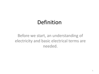 5
Definition
Before we start, an understanding of
electricity and basic electrical terms are
needed.
 