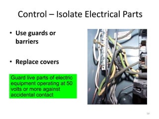 54
Control – Isolate Electrical Parts
• Use guards or
barriers
• Replace covers
Guard live parts of electric
equipment operating at 50
volts or more against
accidental contact
 