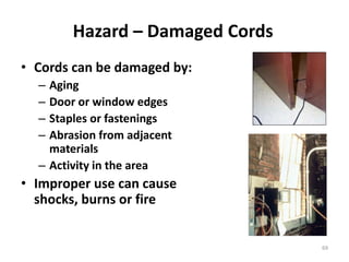 69
Hazard – Damaged Cords
• Cords can be damaged by:
– Aging
– Door or window edges
– Staples or fastenings
– Abrasion from adjacent
materials
– Activity in the area
• Improper use can cause
shocks, burns or fire
 