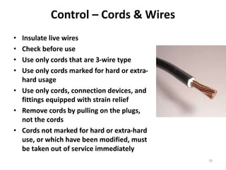 70
Control – Cords & Wires
• Insulate live wires
• Check before use
• Use only cords that are 3-wire type
• Use only cords marked for hard or extra-
hard usage
• Use only cords, connection devices, and
fittings equipped with strain relief
• Remove cords by pulling on the plugs,
not the cords
• Cords not marked for hard or extra-hard
use, or which have been modified, must
be taken out of service immediately
 