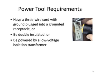 79
Power Tool Requirements
• Have a three-wire cord with
ground plugged into a grounded
receptacle, or
• Be double insulated, or
• Be powered by a low-voltage
isolation transformer
 