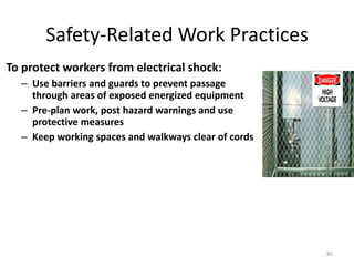 85
Safety-Related Work Practices
To protect workers from electrical shock:
– Use barriers and guards to prevent passage
through areas of exposed energized equipment
– Pre-plan work, post hazard warnings and use
protective measures
– Keep working spaces and walkways clear of cords
 