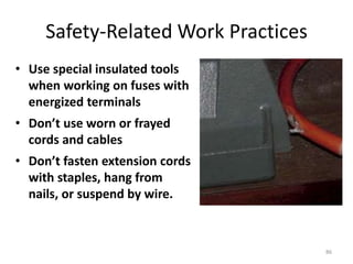 86
Safety-Related Work Practices
• Use special insulated tools
when working on fuses with
energized terminals
• Don’t use worn or frayed
cords and cables
• Don’t fasten extension cords
with staples, hang from
nails, or suspend by wire.
 