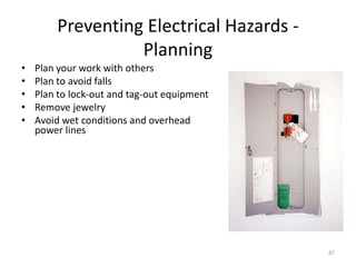87
Preventing Electrical Hazards -
Planning
• Plan your work with others
• Plan to avoid falls
• Plan to lock-out and tag-out equipment
• Remove jewelry
• Avoid wet conditions and overhead
power lines
 