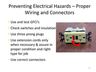 90
Preventing Electrical Hazards – Proper
Wiring and Connectors
• Use and test GFCI’s
• Check switches and insulation
• Use three prong plugs
• Use extension cords only
when necessary & assure in
proper condition and right
type for job
• Use correct connectors
 