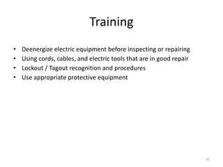 91
Training
• Deenergize electric equipment before inspecting or repairing
• Using cords, cables, and electric tools that are in good repair
• Lockout / Tagout recognition and procedures
• Use appropriate protective equipment
Train employees working with electric equipment in safe work practices,
including:
 