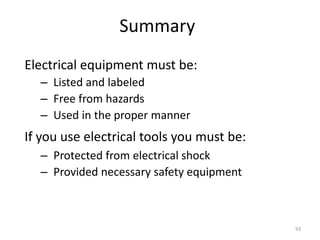 93
Summary
Electrical equipment must be:
– Listed and labeled
– Free from hazards
– Used in the proper manner
If you use electrical tools you must be:
– Protected from electrical shock
– Provided necessary safety equipment
 