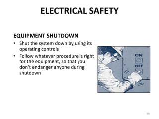 99
EQUIPMENT SHUTDOWN
• Shut the system down by using its
operating controls
• Follow whatever procedure is right
for the equipment, so that you
don’t endanger anyone during
shutdown
ELECTRICAL SAFETY
 
