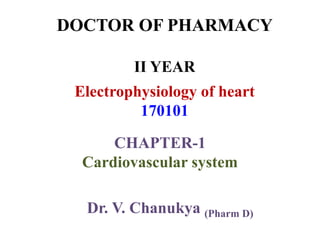 DOCTOR OF PHARMACY
II YEAR
Electrophysiology of heart
170101
CHAPTER-1
Cardiovascular system
Dr. V. Chanukya (Pharm D)
 