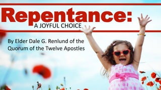 Repentance:A JOYFUL CHOICE
By Elder Dale G. Renlund of the
Quorum of the Twelve Apostles
 
