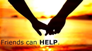 Friends can HELP.
 