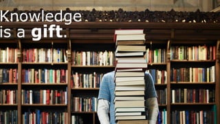 Knowledge
is a gift.
 