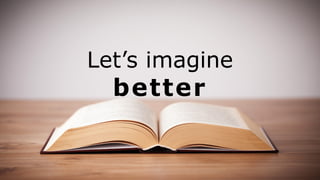 Let’s imagine
better
 