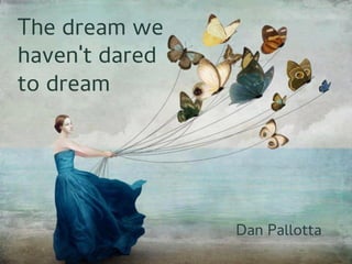 The dream we
haven't dared
to dream
Dan Pallotta
 