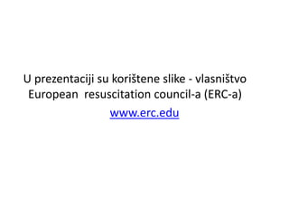 U prezentaciji su korištene slike - vlasništvo
European resuscitation council-a (ERC-a)
www.erc.edu
 