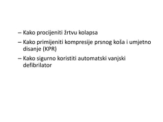 – Kako procijeniti žrtvu kolapsa
– Kako primijeniti kompresije prsnog koša i umjetno
disanje (KPR)
– Kako sigurno koristiti automatski vanjski
defibrilator
 