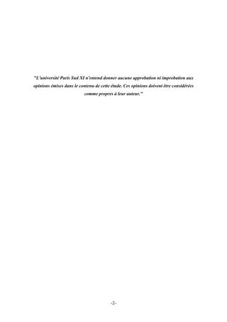 "L'université Paris Sud XI n'entend donner aucune approbation ni improbation aux
opinions émises dans le contenu de cette étude. Ces opinions doivent être considérées
comme propres à leur auteur."
-2-
 