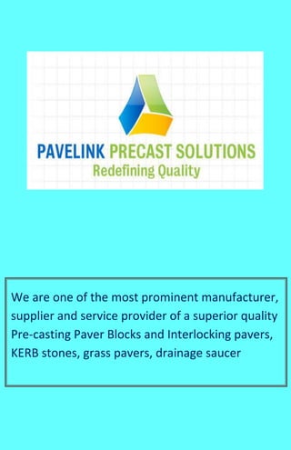 We are one of the most prominent manufacturer,
supplier and service provider of a superior quality
Pre-casting Paver Blocks and Interlocking pavers,
KERB stones, grass pavers, drainage saucer
 