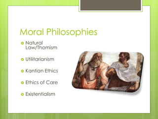 Moral Philosophies
 Natural
Law/Thomism
 Utilitarianism
 Kantian Ethics
 Ethics of Care
 Existentialism
 