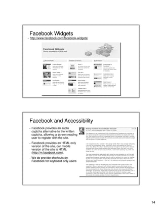 Facebook Widgets
▪

http://www.facebook.com/facebook-widgets/

Facebook and Accessibility
▪

▪

▪

Facebook provides an audio
captcha alternative to the written
captcha, allowing a screen reading
user to register with the site.
Facebook provides an HTML only
version of the site, our mobile
version of the site is HTML
(http://m.facebook.com).
We do provide shortcuts on
Facebook for keyboard-only users

14

 