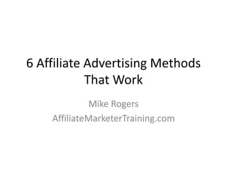 6 Affiliate Advertising Methods 
That Work 
Mike Rogers 
AffiliateMarketerTraining.com 
 