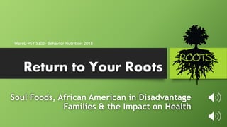 Return to Your Roots
Soul Foods, African American in Disadvantage
Families & the Impact on Health
WareL-PSY 5303- Behavior Nutrition 2018
 
