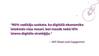 "90% vadītāju uzskata, ka digitālā ekonomika
ietekmēs viņu nozari, bet mazāk nekā 15%
īsteno digitālo stratēģiju."
— MIT S...