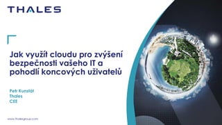 www.thalesgroup.com
Jak využít cloudu pro zvýšení
bezpečnosti vašeho IT a
pohodlí koncových uživatelů
Petr Kunstát
Thales
CEE
 