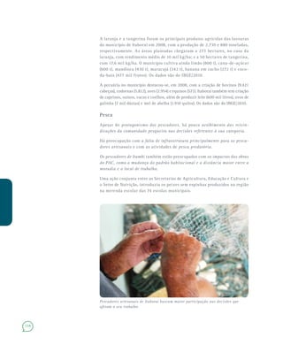114
A laranja e a tangerina foram os principais produtos agrícolas das lavouras
do município de Itaboraí em 2008, com a produção de 2.730 e 880 toneladas,
respectivamente. As áreas plantadas chegaram a 273 hectares, no caso da
laranja, com rendimento médio de 10 mil kg/ha; e a 50 hectares de tangerina,
com 17,6 mil kg/ha. O município cultiva ainda limão (800 t), cana-de-açúcar
(600 t), mandioca (430 t), maracujá (342 t), banana em cacho (272 t) e coco-
da-baía (477 mil frutos). Os dados são do IBGE/2010.
A pecuária no município destacou-se, em 2008, com a criação de bovinos (9.421
cabeças), codornas (5.812), aves (2.954) e equinos (571). Itaboraí também tem criação
de caprinos, suínos, vacas e coelhos, além de produzir leite (600 mil litros), ovos de
galinha (7 mil dúzias) e mel de abelha (1.910 quilos). Os dados são do IBGE/2010.
Pesca
Apesar do protagonismo dos pescadores, há pouco acolhimento das reivin-
dicações da comunidade pesqueira nas decisões referentes à sua categoria.
Há preocupação com a falta de infraestrutura principalmente para os pesca-
dores artesanais e com as atividades de pesca predatória.
Os pescadores de Itambi também estão preocupados com os impactos das obras
do PAC, como a mudança do padrão habitacional e a distância maior entre a
moradia e o local de trabalho.
Uma ação conjunta entre as Secretarias de Agricultura, Educação e Cultura e
o Setor de Nutrição, introduziu os peixes sem espinhas produzidos na região
na merenda escolar das 74 escolas municipais.
Pescadores artesanais de Itaboraí buscam maior participação nas decisões que
afetam o seu trabalho
 