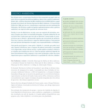 139
GESTÃO AMBIENTAL
Nos últimos anos, os municípios brasileiros vêm assumindo um papel cada vez
mais efetivo na gestão das políticas públicas, dentre elas a política ambiental.
Desde 1981, a Política Nacional de Meio Ambiente (Lei 6.938/81) define o papel
do poder local dentro do Sistema Nacional do Meio Ambiente. A Constituição
Federal de 1988, por sua vez, transformou o município em ente autônomo da
federação e lhe facultou o poder de legislar suplementarmente sobre a política
ambiental, em especial sobre questões de interesse local.
Gestão é o ato de administrar, ou seja, usar um conjunto de princípios, nor-
mas e funções para obter os resultados desejados. A gestão ambiental de um
território deve cuidar para que este não se deteriore, conservando as carac-
terísticas que se deseja e aprimorando aquelas que necessitam de melhoria.
Para isto, é preciso conscientizar e capacitar administradores e funcionários
para que possam desempenhar seu papel, suas responsabilidades e atribuições.
Uma gestão participativa, como pede a Agenda 21, entende que poder local
não é apenas a Prefeitura, mas o conjunto de poderes instituídos, a sociedade
civil organizada, outras esferas sociais, o poder público estadual e federal e
as relações que estabelecem entre si. Uma boa gestão ambiental depende do
bom funcionamento deste conjunto e tem como atribuições cuidar das áreas
importantes para o equilíbrio ambiental e a qualidade de vida dos cidadãos.
Em Itaboraí, existe o Conselho Municipal de Defesa do Meio Ambiente,
o calendário bianual da Conferência Municipal de Meio Ambiente, o Código
Municipal de Meio Ambiente e o Código de Arborização Urbana.
O chamado “Recôncavo da Baía da Guanabara”, que abriga os últimos rema-
nescentes de manguezal da região, é protegido por duas Unidades de Con-
servação Ambiental Federais: a APA de Guapimirim e a Estação Ecológica
Guanabara (Eseg), que se encontra em grande parte no território de Itaboraí,
especialmente no distrito de Itambi. Como outras APAs, enfrentam conflitos
socioambientais que exigem estratégias de gestão integradas das três esferas
de governo e dos demais segmentos sociais.
Outros distritos abrigam Unidades de Conservação, como o Parque Paleonto-
lógico de Itaboraí, localizado no distrito de Cabuçu, que abriga importantes
registros fósseis.
Na avaliação dos integrantes do grupo, o sucesso do trabalho da Agenda 21
Local depende de infraestrutura, como a melhoria, a ampliação e a visibilidade
das instalações da sede da Agenda 21. O poder público disponibilizou uma
pequena sala, linha telefônica e secretária para esta finalidade.
A gestão envolve:A gestão envolve:
–Escolha inteligente dos serviços
públicos oferecidos à comunidade;
–Edição de leis e normas claras,
simples e abrangentes de defesa
ambiental local;
–Aplicação das leis, penalizando
quem causa algum tipo de dano
ambiental;
–Formação de consciência ambiental;
–Geração de informações que deem
suporte às decisões;
–Democratização das instituições,
para que permitam e estimulem a
participação de cidadãos e cidadãs;
–Planejamento do desenvolvimento
sustentável local;
–Implementação das políticas ne-
cessárias para realizá-lo.
Fonte: Programa Nacional de
Capacitação – volume 1 – MMA.
 