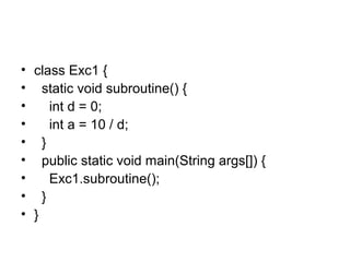 • class Exc1 {
• static void subroutine() {
• int d = 0;
• int a = 10 / d;
• }
• public static void main(String args[]) {
• Exc1.subroutine();
• }
• }
 
