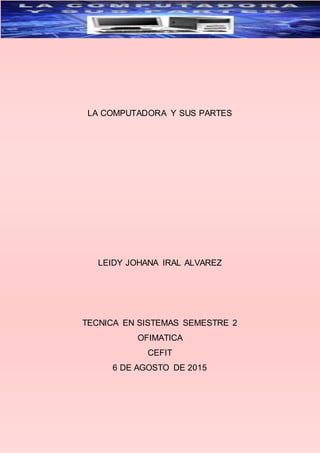 LA COMPUTADORA Y SUS PARTES
LEIDY JOHANA IRAL ALVAREZ
TECNICA EN SISTEMAS SEMESTRE 2
OFIMATICA
CEFIT
6 DE AGOSTO DE 2015
 