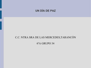 UN DÍA DE PAZ




C.C. NTRA SRA DE LAS MERCEDES,TARANCÓN

             6ºA GRUPO 34
 
