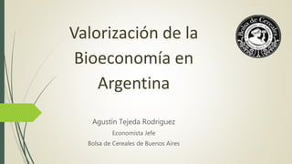 Valorización de la
Bioeconomía en
Argentina
Agustín Tejeda Rodriguez
Economista Jefe
Bolsa de Cereales de Buenos Aires
 