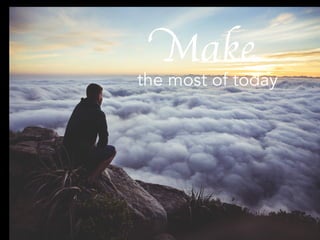 Make
the most of today
 