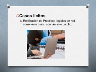 OCasos lícitos
O Realización de Practicas ilegales en red
consciente o no , con tan solo un clic.
 