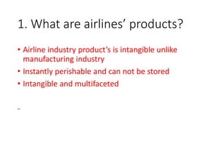 1. What are airlines’ products?
• Airline industry product’s is intangible unlike
manufacturing industry
• Instantly perishable and can not be stored
• Intangible and multifaceted
-
 