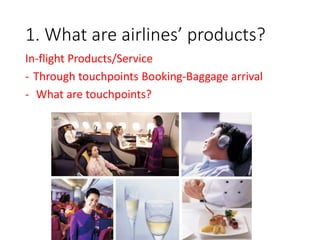 1. What are airlines’ products?
In-flight Products/Service
- Through touchpoints Booking-Baggage arrival
- What are touchpoints?
 