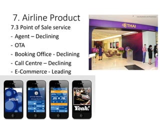 7. Airline Product
7.3 Point of Sale service
- Agent – Declining
- OTA
- Booking Office - Declining
- Call Centre – Declining
- E-Commerce - Leading
 
