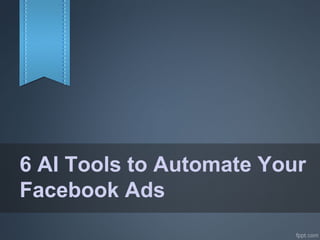 6 AI Tools to Automate Your
Facebook Ads
 