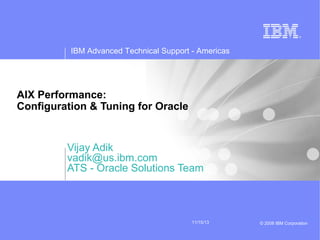 IBM Advanced Technical Support - Americas

AIX Performance:
Configuration & Tuning for Oracle

Vijay Adik
vadik@us.ibm.com
ATS - Oracle Solutions Team

11/15/13

© 2008 IBM Corporation

 